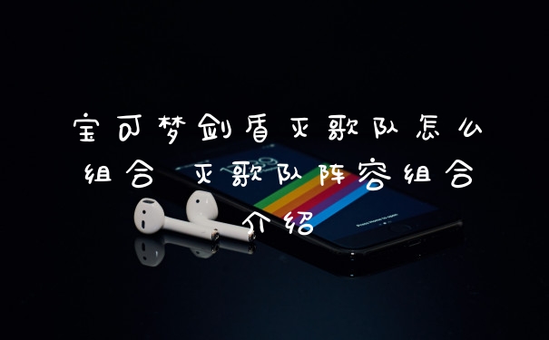 宝可梦剑盾灭歌队怎么组合 灭歌队阵容组合介绍