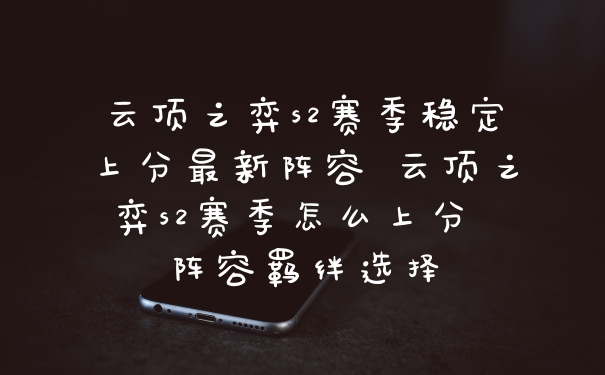 云顶之弈s2赛季稳定上分最新阵容 云顶之弈s2赛季怎么上分 阵容羁绊选择