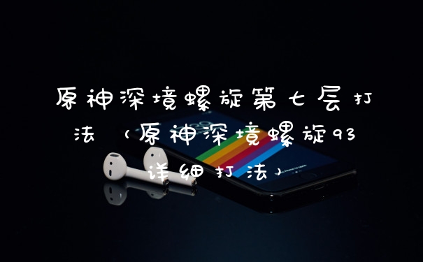 原神深境螺旋第七层打法（原神深境螺旋93详细打法）