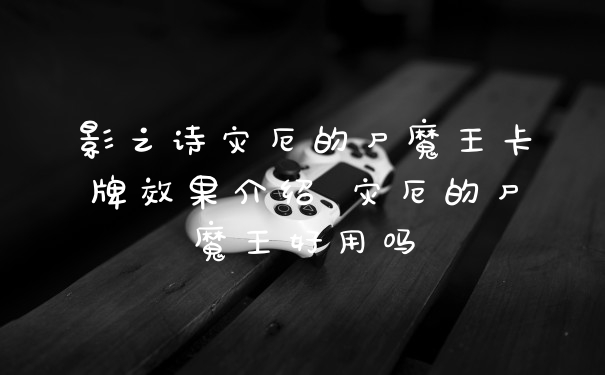 影之诗灾厄的尸魔王卡牌效果介绍 灾厄的尸魔王好用吗