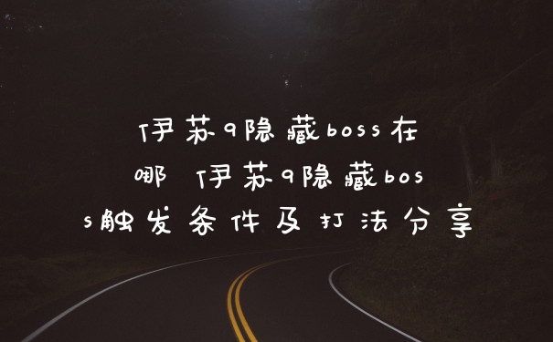 伊苏9隐藏boss在哪 伊苏9隐藏boss触发条件及打法分享