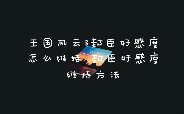 王国风云3封臣好感度怎么维持 封臣好感度维持方法