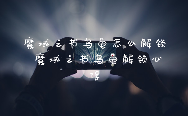 魔域之书乌龟怎么解锁 魔域之书乌龟解锁心得