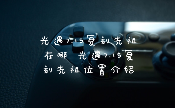 光遇7.15复刻先祖在哪 光遇7.15复刻先祖位置介绍