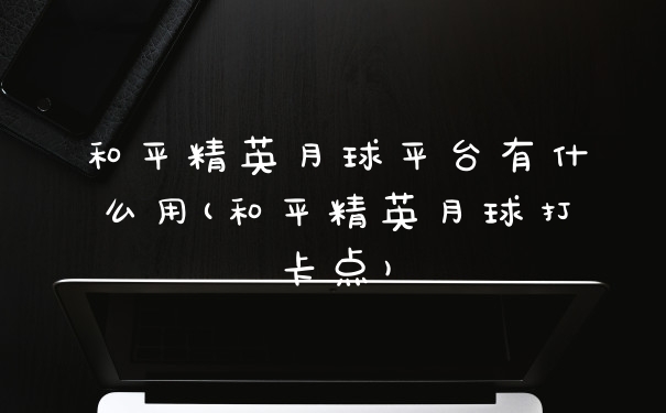 和平精英月球平台有什么用(和平精英月球打卡点)