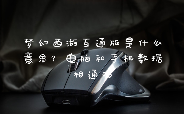 梦幻西游互通版是什么意思？电脑和手机数据相通吗