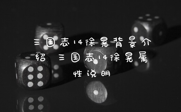 三国志14徐晃背景介绍 三国志14徐晃属性说明