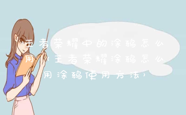 王者荣耀中的涂鸦怎么用（王者荣耀涂鸦怎么用涂鸦使用方法）