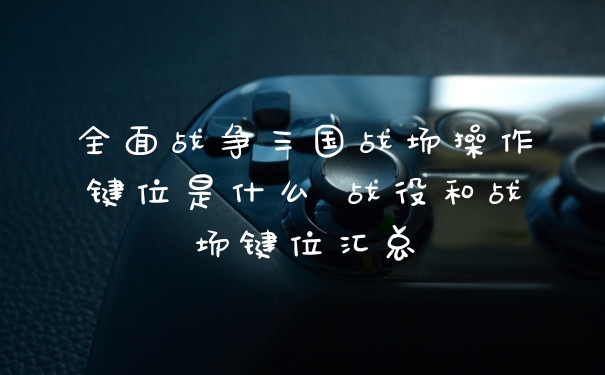 全面战争三国战场操作键位是什么 战役和战场键位汇总