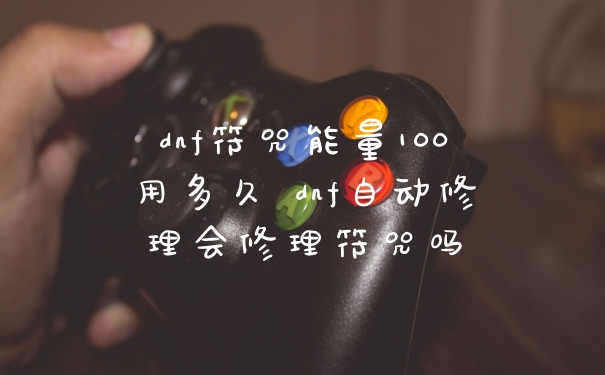 dnf符咒能量100用多久 dnf自动修理会修理符咒吗