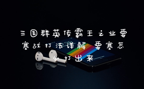 三国群英传霸王之业要塞战打法详解 要塞怎么打出来