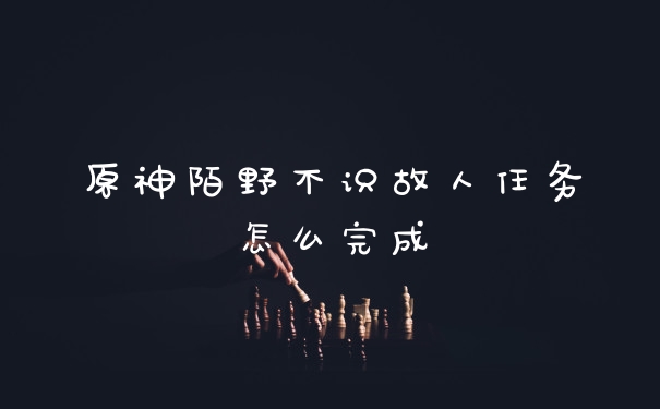原神陌野不识故人任务怎么完成