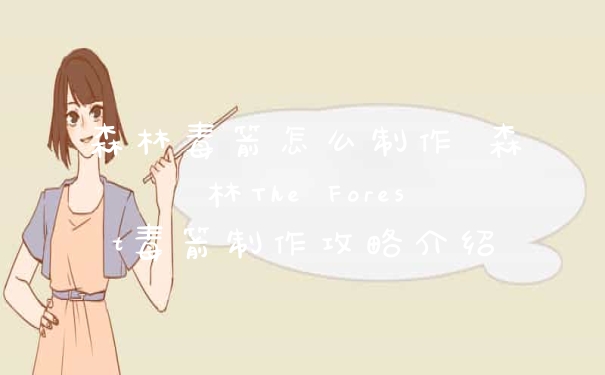 森林毒箭怎么制作 森林The Forest毒箭制作攻略介绍