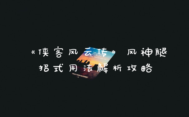 《侠客风云传》风神腿招式用法解析攻略