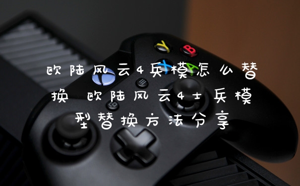 欧陆风云4兵模怎么替换 欧陆风云4士兵模型替换方法分享
