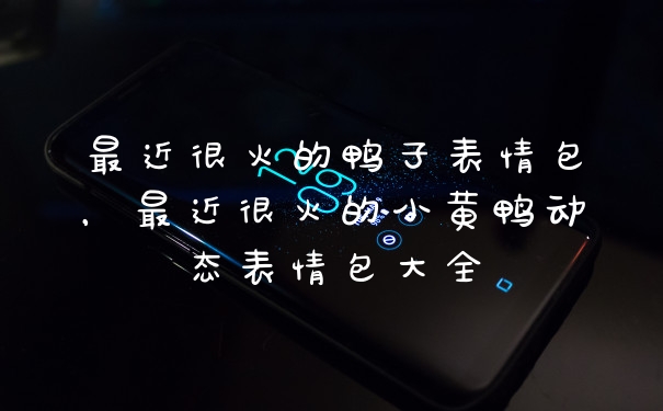 最近很火的鸭子表情包，最近很火的小黄鸭动态表情包大全