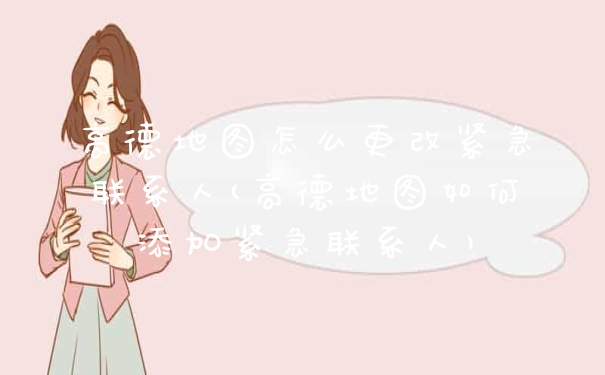 高德地图怎么更改紧急联系人(高德地图如何添加紧急联系人)