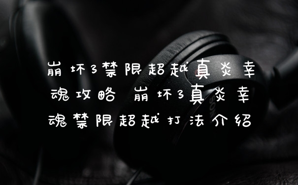 崩坏3禁限超越真炎幸魂攻略 崩坏3真炎幸魂禁限超越打法介绍