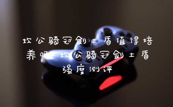 坎公骑冠剑土盾值得培养吗 坎公骑冠剑土盾强度测评