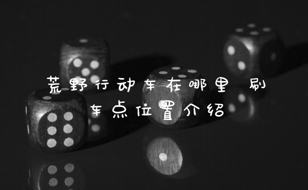 荒野行动车在哪里 刷车点位置介绍