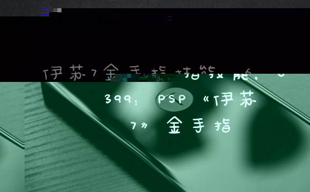 伊苏7金手指技能，6399：PSP《伊苏7》金手指