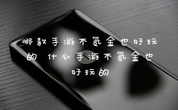 哪款手游不氪金也好玩的 什么手游不氪金也好玩的