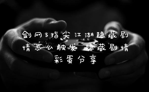 剑网3指尖江湖隐藏剧情怎么触发 隐藏剧情彩蛋分享