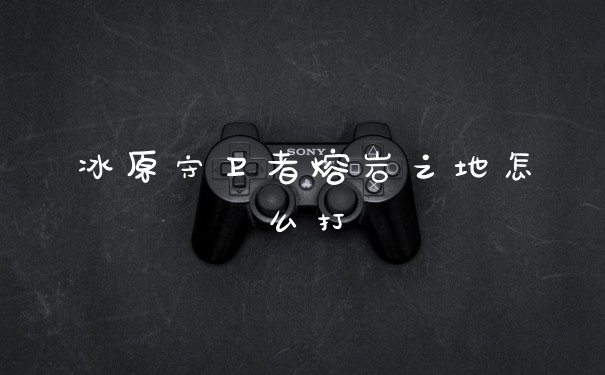 冰原守卫者熔岩之地怎么打