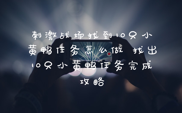 刺激战场找到10只小黄鸭任务怎么做 找出10只小黄鸭任务完成攻略