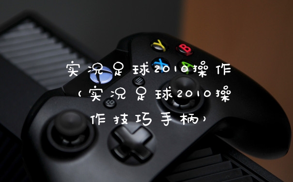 实况足球2010操作（实况足球2010操作技巧手柄）