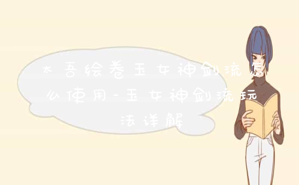 太吾绘卷玉女神剑流怎么使用-玉女神剑流玩法详解