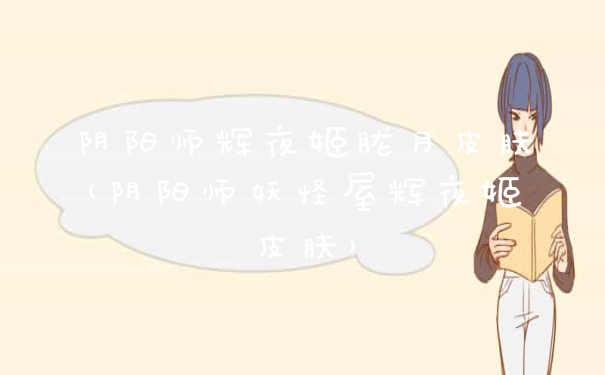 阴阳师辉夜姬胧月皮肤(阴阳师妖怪屋辉夜姬皮肤)