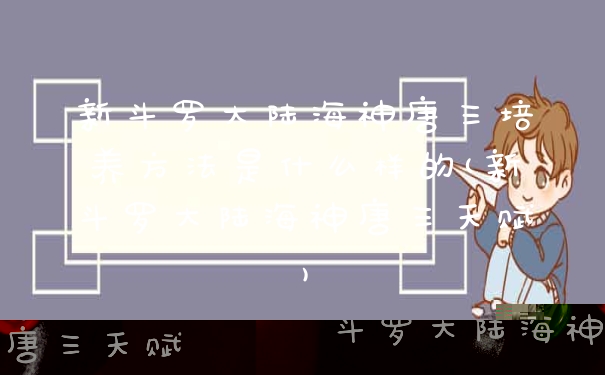 新斗罗大陆海神唐三培养方法是什么样的(新斗罗大陆海神唐三天赋)