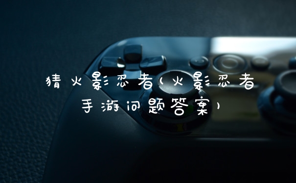 猜火影忍者(火影忍者手游问题答案)