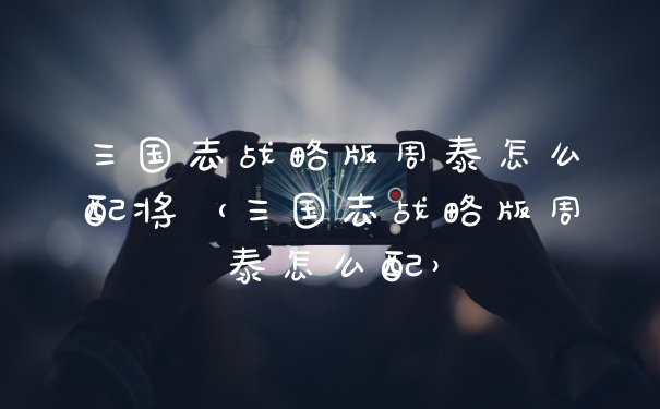 三国志战略版周泰怎么配将（三国志战略版周泰怎么配）