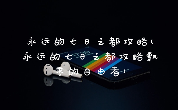 永远的七日之都攻略(永远的七日之都攻略飘零的自由者)