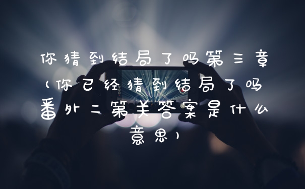 你猜到结局了吗第三章(你已经猜到结局了吗番外二第关答案是什么意思)