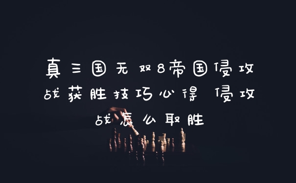 真三国无双8帝国侵攻战获胜技巧心得 侵攻战怎么取胜
