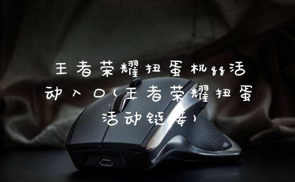 王者荣耀扭蛋机qq活动入口(王者荣耀扭蛋活动链接)