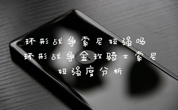 环形战争索尼娅强吗 环形战争金玫骑士索尼娅强度分析