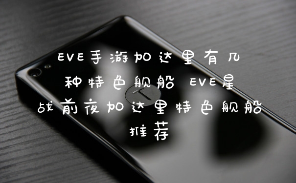 EVE手游加达里有几种特色舰船 EVE星战前夜加达里特色舰船推荐