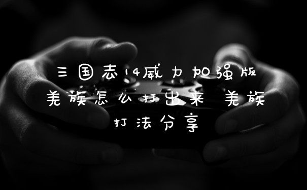 三国志14威力加强版羌族怎么打出来 羌族打法分享