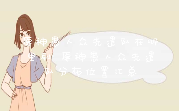原神愚人众先遣队在哪里刷 原神愚人众先遣队分布位置汇总
