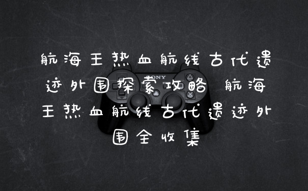 航海王热血航线古代遗迹外围探索攻略 航海王热血航线古代遗迹外围全收集