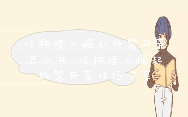 怪物猎人崛起轻弩开荒怎么开 怪物猎人崛起轻弩开荒技巧分享