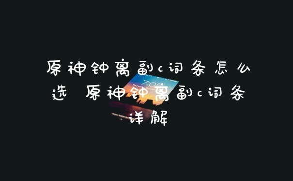 原神钟离副c词条怎么选 原神钟离副c词条详解