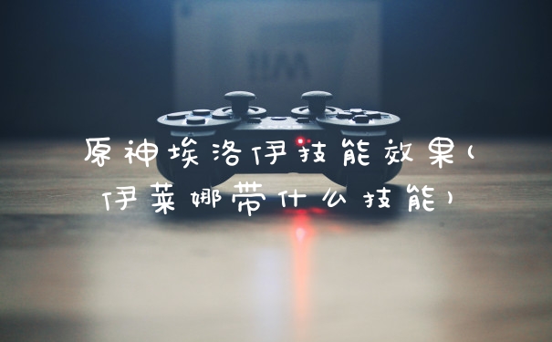 原神埃洛伊技能效果(伊莱娜带什么技能)