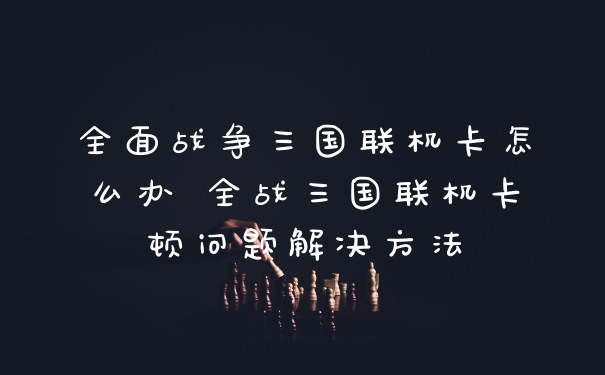 全面战争三国联机卡怎么办 全战三国联机卡顿问题解决方法