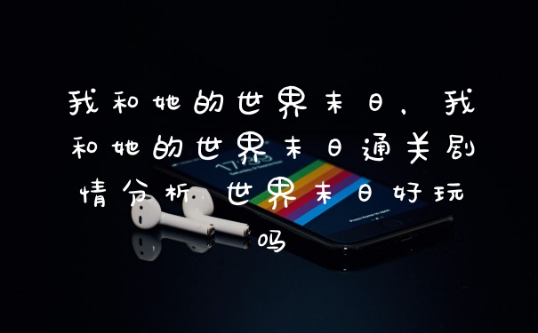 我和她的世界末日,我和她的世界末日通关剧情分析 世界末日好玩吗