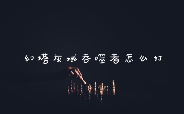 幻塔灰域吞噬者怎么打